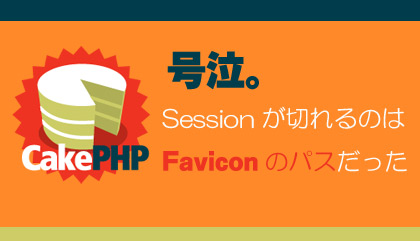 号泣。CakePHPでSessionが突如切れるのはfaviconのパスが問題でした